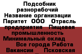 Подсобник-разнорабочий › Название организации ­ Паритет, ООО › Отрасль предприятия ­ Пищевая промышленность › Минимальный оклад ­ 25 000 - Все города Работа » Вакансии   . Псковская обл.,Псков г.